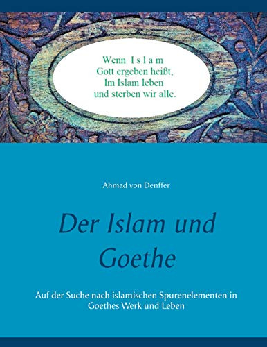 Der Islam und Goethe: Auf der Suche nach islamischen Spurenelementen in Goethes Werk und Leben