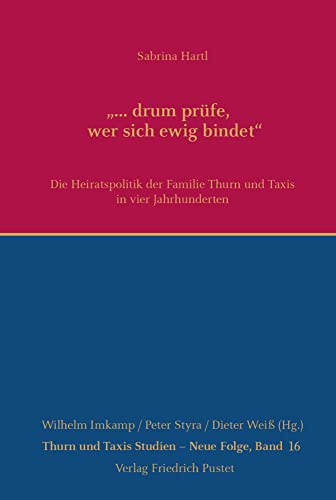 ... drum prüfe, wer sich ewig bindet: Die Heiratspolitik der Familie Thurn und Taxis in vier Jahrhunderten (Thurn und Taxis Studien - Neue Folge)