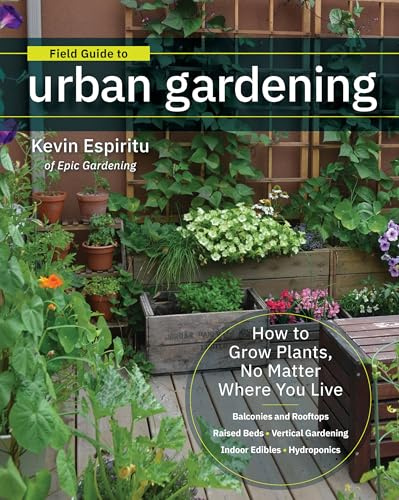 Field Guide to Urban Gardening: How to Grow Plants, No Matter Where You Live: Raised Beds - Vertical Gardening - Indoor Edibles - Balconies and ... • Balconies and Rooftops • Hydroponics