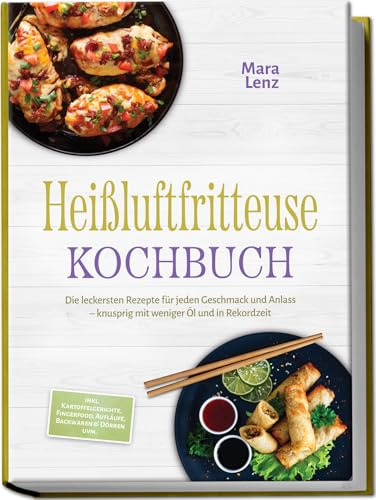 Heißluftfritteuse Kochbuch: Die leckersten Rezepte für jeden Geschmack und Anlass – knusprig mit weniger Öl und in Rekordzeit – inkl. Kartoffelgerichte, Fingerfood, Aufläufe, Backwaren & Dörren uvm.