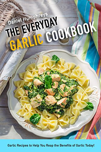 The Everyday Garlic Cookbook: Garlic Recipes to Help You Reap the Benefits of Garlic Today!