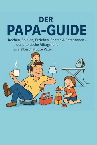 Der Papa-Guide: Kochen, Spielen, Erziehen, Sparen & Entspannen – der praktische Alltagshelfer für vielbeschäftigte Väter