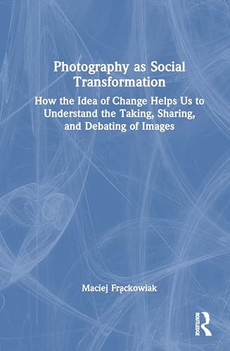 Photography as Social Transformation: How the Idea of Change Helps Us to Understand the Taking, Sharing, and Debating of Images