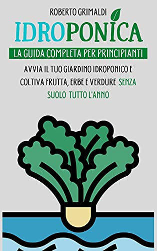 Idroponica: La Guida Completa Per Principianti: Avvia Il Tuo Giardino Idroponico E Coltiva Frutta, Erbe E Verdure Senza Suolo Tutto L'anno