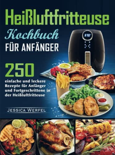 Heißluftfritteuse Kochbuch für Anfänger: 250 einfache und leckere Rezepte für Anfänger und Fortgeschrittene in der Heißluftfritteuse