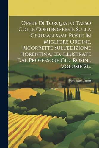 Opere Di Torquato Tasso Colle Controversie Sulla Gerusalemme Poste In Migliore Ordine, Ricorrette Sull'edizione Fiorentina, Ed. Illustrate Dal Professore Gio. Rosini, Volume 21...