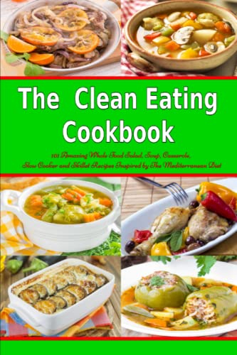 The Clean Eating Cookbook: 101 Amazing Whole Food Salad, Soup, Casserole, Slow Cooker and Skillet Recipes Inspired by The Mediterranean Diet (Nutrition and Health)