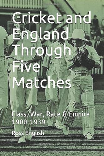 Cricket and England Through Five Matches: Class, War, Race & Empire 1900-1939