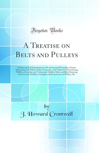 A Treatise on Belts and Pulleys: Embracing Full Explanations of Fundamental Principles; Proper Disposition of Pulleys; Rules, Formulas, and Tables for ... Belts Running Over Covered Pulleys; Streng