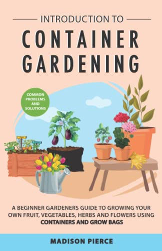 Introduction to Container Gardening: Beginners Guide to Growing Your Own Fruit, Vegetables and Herbs Using Containers and Grow Bags