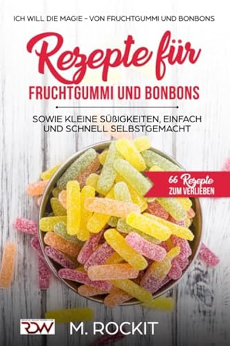 Rezepte für Fruchtgummi und Bonbons sowie kleine Süßigkeiten, einfach und schnell SELBSTGEMACHT.: Die MAGIE - von Fruchtgummi und Bonbons - 66 Rezepte zum Verlieben