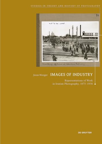 Images of Industry: Representations of Work in Iranian Photography, 1873-1938: 13 (Studies in Theory and History of Photography, 13)
