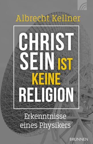 Christsein ist keine Religion: Erkenntnisse eines Physikers. Ein wissenschaftliches Plädoyer für den Glauben an den Gott der Bibel für alle, die spirituell und intellektuell nach Antworten suchen