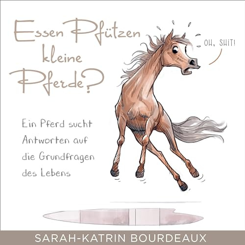 Essen Pfützen kleine Pferde?: Ein Pferd sucht Antworten auf die Grundfragen des Lebens