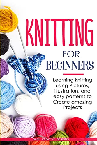 KNITTING FOR BEGINNERS: Learning knitting using pictures, illustration, and easy patterns to create amazing projects