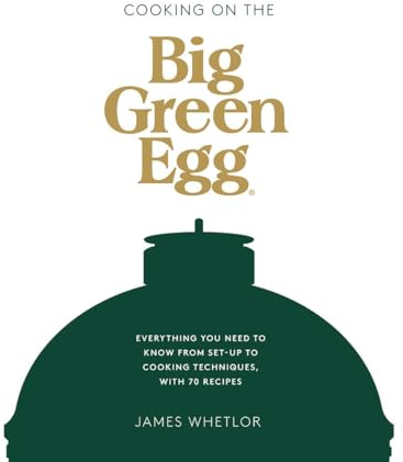 Cooking on the Big Green Egg: Everything You Need to Know from Set-Up to Cooking Techniques, with 70 Recipes