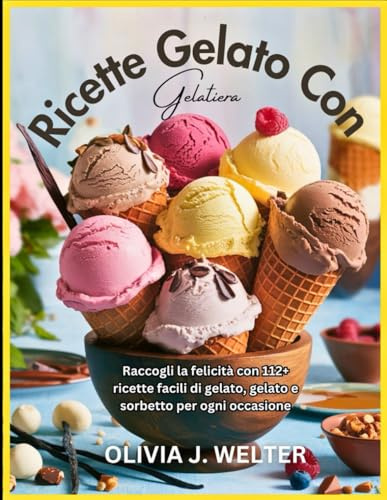 Ricette Gelato Con Gelatiera: Raccogli la felicità con 112+ ricette facili di gelato, gelato e sorbetto per ogni occasione