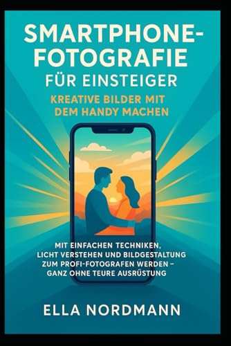 Smartphone-Fotografie für Einsteiger – Kreative Bilder mit dem Handy machen: Mit einfachen Techniken, Licht verstehen und Bildgestaltung zum Profi-Fotografen werden – ganz ohne teure Ausrüstung