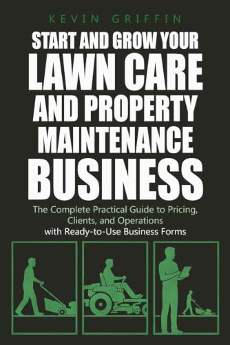 Start and Grow Your Lawn Care and Property Maintenance Business: The Complete Practical Guide to Pricing, Clients, and Operations — With Ready-to-Use Business Forms