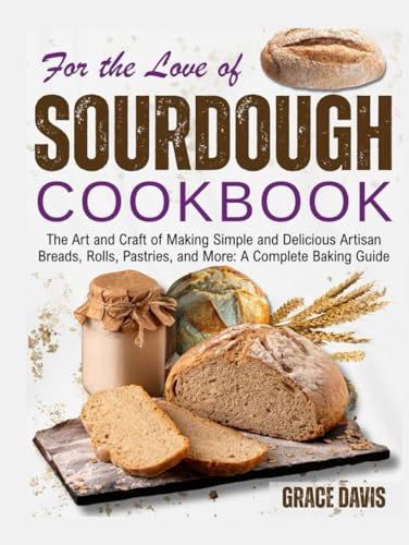 For the Love Of Sourdough Cookbook: The Art and Craft of Making Simple and Delicious Artisan Breads, Rolls, Pastries, and More: A Complete Baking Guide.