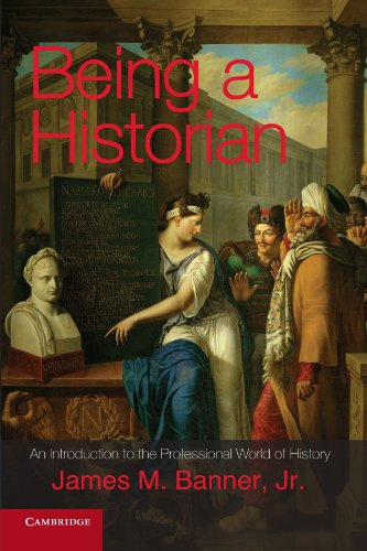 Being a Historian: An Introduction To The Professional World Of History: An Introduction to the Professional World of History. James M. Banner, Jr