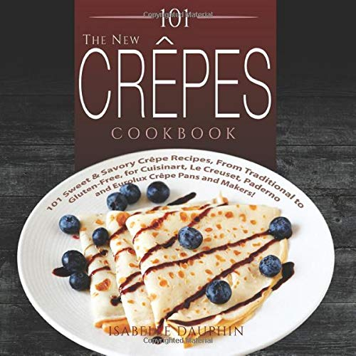 The New Crepes Cookbook: 101 Sweet & Savory Crepe Recipes, From Traditional to Gluten-Free, for Cuisinart, LeCrueset, Paderno and Eurolux Crepe Pans and Makers!: Volume 1