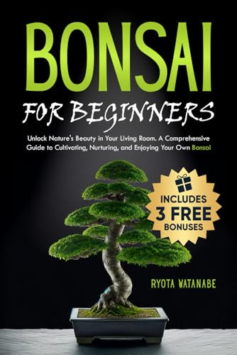 Bonsai for Beginners: Unlock Nature's Beauty in Your Living Room. A Comprehensive Guide to Cultivating, Nurturing, and Enjoying Your Own Bonsai