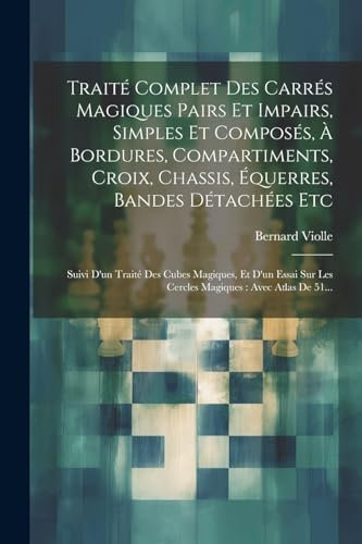Traité Complet Des Carrés Magiques Pairs Et Impairs, Simples Et Composés, À Bordures, Compartiments, Croix, Chassis, Équerres, Bandes Détachées Etc: ... Sur Les Cercles Magiques: Avec Atlas De 51...