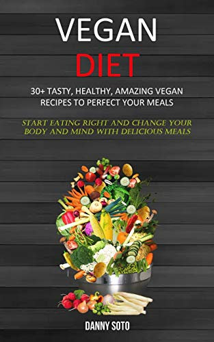 Vegan Diet: 30+ Tasty, Healthy, Amazing Vegan Recipes To Perfect Your Meals (Start Eating Right and Change Your Body and Mind With Delicious Meals)