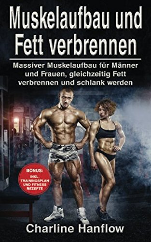 Muskelaufbau und Fett verbrennen: Massiver Muskelaufbau für Männer und Frauen, gleichzeitig Fett verbrennen und schlank werden