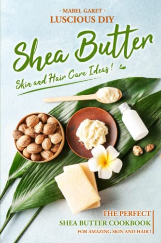 Luscious DIY Shea Butter Skin and Hair Care Ideas: The Perfect Shea Butter Cookbook for Amazing Skin and Hair!