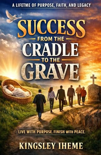 SUCCESS FROM THE CRADLE TO THE GRAVE: A LIFETIME OF PURPOSE, FAITH, AND LEGACY