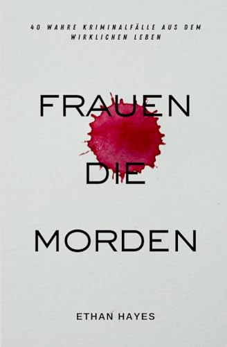 Frauen Die Morden: 40 Wahre Kriminalfälle Aus Dem Wirklichen Leben