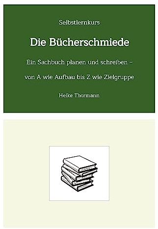 Selbstlernkurs: Die Bücherschmiede: Ein Sachbuch planen und schreiben - von A wie Aufbau bis Z wie Zielgruppe (Das Schreibhandwerk lernen: Bücher und Texte richtig gut schreiben)