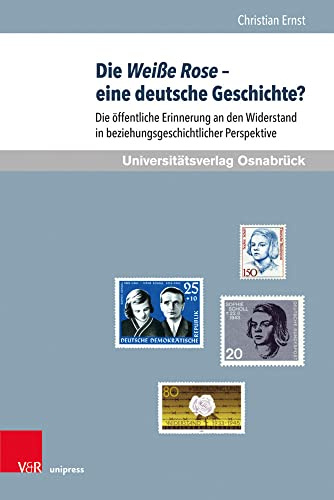 Die Weiße Rose - eine deutsche Geschichte?: Die öffentliche Erinnerung an den Widerstand in beziehungsgeschichtlicher Perspektive (Schriften des Erich Maria Remarque-Archivs, Band 34)