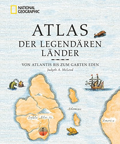 Atlas der legendären Länder: Von Atlantis bis zum Garten Eden