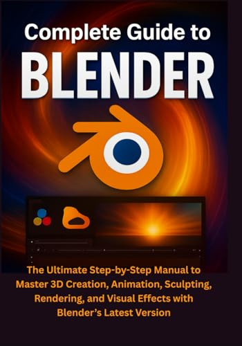 Complete Guide to Blender: The Ultimate Step-by-Step Manual to Master 3D Creation, Animation, Sculpting, Rendering, and Visual Effects with Blender’s Latest Version