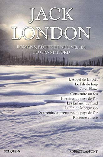 Romans, récits et nouvelles du Grand Nord: L'appel de la forêt - Le fils du loup - Croc-Blanc - Construire un feu - Histoires du pays de ... et aventures du pays de l'or ...