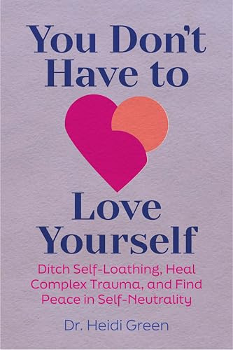 You Don't Have to Love Yourself: Ditch Self-Loathing, Heal Complex Trauma, and Find Peace in Self-Neutrality
