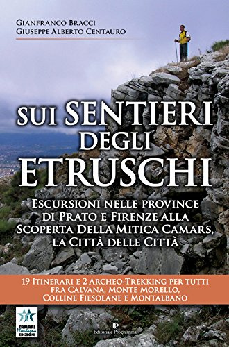 Sui sentieri degli etruschi. Escursioni nelle province di Prato e Firenze alla scoperta della mitica Camars, la Città delle Città. 19 itinerari e 2 archeo-trekking per tutti fra Calvana, Monte Mor...