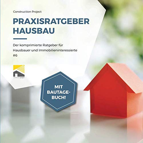 Praxisratgeber Hausbau: Der komprimierte Ratgeber für Hausbauer und Immobilieninteressierte #6, mit Bautagebuch!