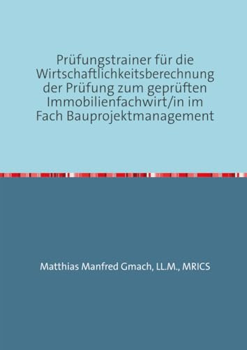 Prüfungstrainer für die Wirtschaftlichkeitsberechnung der Prüfung zum geprüften Immobilienfachwirt/in im Fach Bauprojektmanagement: Wirtschaftlichkeitsberechnung