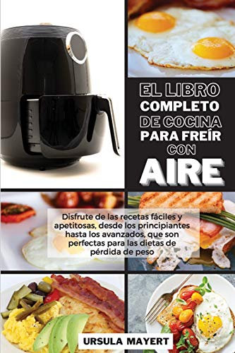 El Libro Completo de Cocina Para Freír con Aire: Disfrute de las recetas fáciles y apetitosas, desde los principiantes hasta los avanzados, que son ... de peso (The Complete Air Fryer Cookbook)