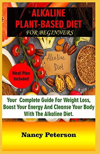ALKALINE PLANT-BASED DIET FOR BEGINNERS: Your Complete Guide for Weight Loss, Boost Your Energy and Cleanse Your Body with the Alkaline Diet. Meal Plan Included