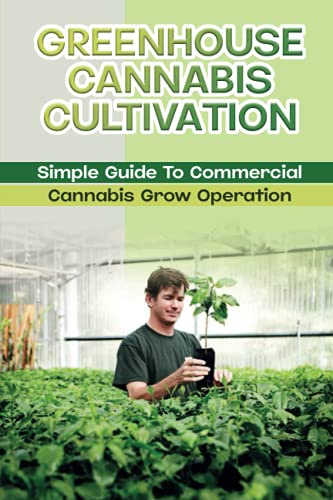 Greenhouse Cannabis Cultivation: Simple Guide To Commercial Cannabis Grow Operation: How To Build A Greenhouse For Cannabis Production