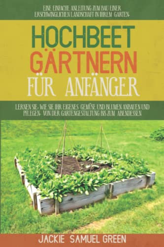 HOCHBEET GÄRTNERN FÜR ANFÄNGER: EINE EINFACHE ANLEITUNG ZUM BAU EINER ERSCHWINGLICHEN LANDSCHAFT IN IHREM GARTEN. LERNEN SIE, WIE SIE IHR EIGENES GEMÜSE UND BLUMEN ANBAUEN UND PFLEGEN, VON DER GA