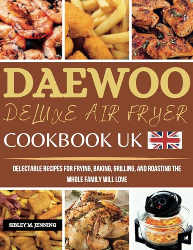 Daewoo Deluxe Air Fryer Cookbook UK: Delectable Recipes for Frying, Baking, Grilling, and Roasting the Whole Family Will Love