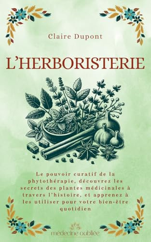 L’Herboristerie: Le pouvoir curatif de la phytothérapie, découvrez les secrets des plantes médicinales à travers l’histoire, et apprenez à les utiliser pour votre bien-être quotidien