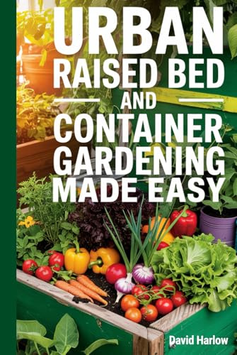 Urban Raised Bed and Container Gardening Made Easy: A 7 Day Step-By-Step Guide to Organically Starting Your Vegetable, Herb, and Cut Flower Garden to Maximize Space and Increase Productivity