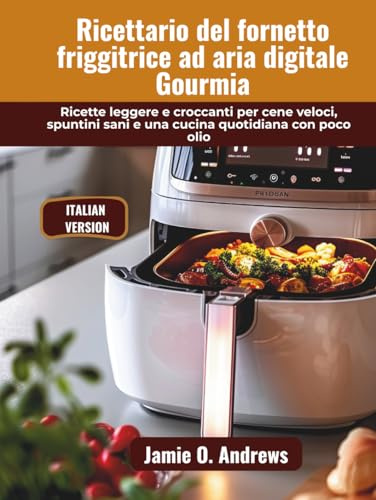 Ricettario del fornetto friggitrice ad aria digitale Gourmia: Ricette leggere e croccanti per cene veloci, spuntini sani e una cucina quotidiana con poco olio